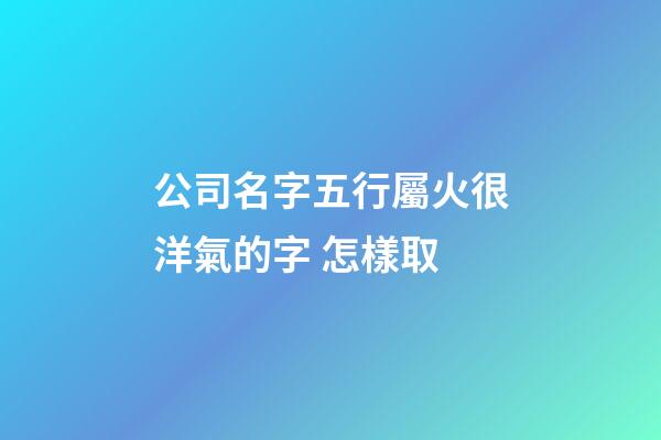 公司名字五行屬火很洋氣的字 怎樣取-第1張-公司起名-玄機派